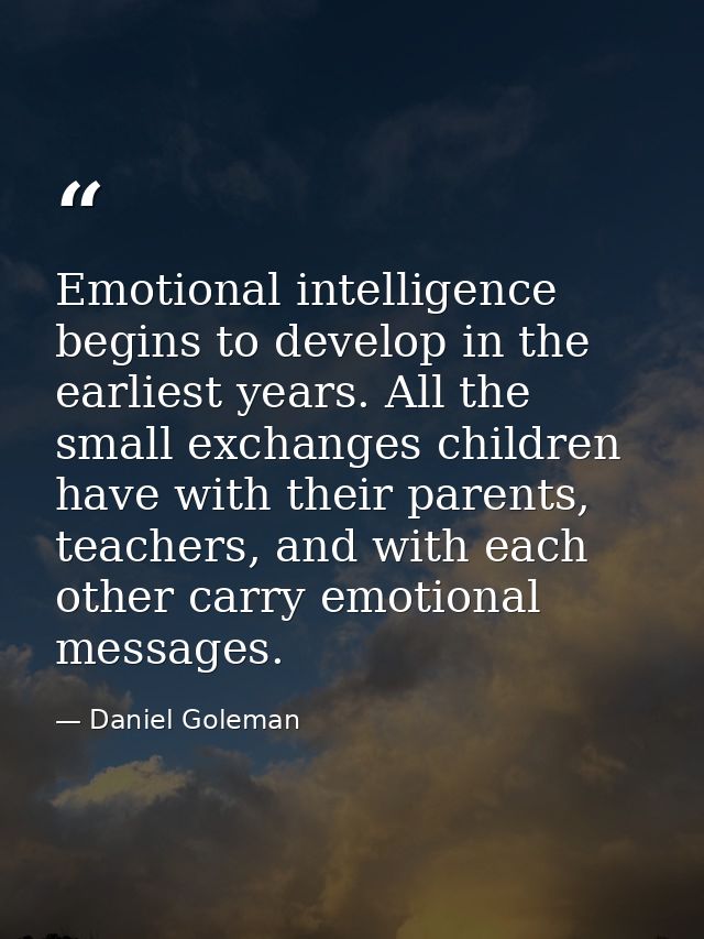 Emotional intelligence begins to develop in the earliest years. All the small exchanges children have with their parents — Daniel Goleman