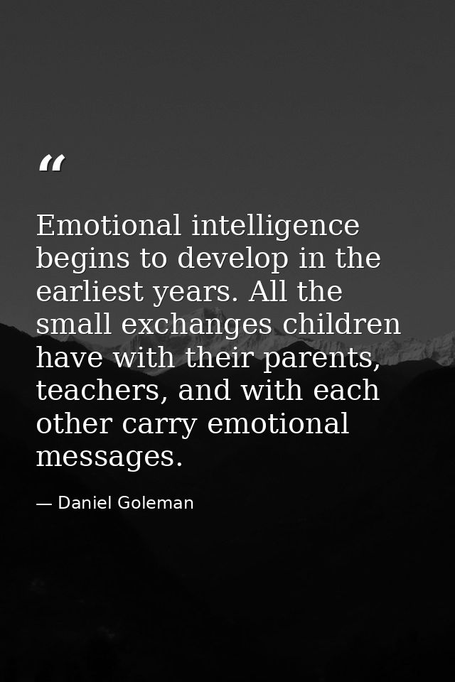 Emotional intelligence begins to develop in the earliest years. All the small exchanges children have with their parents — Daniel Goleman