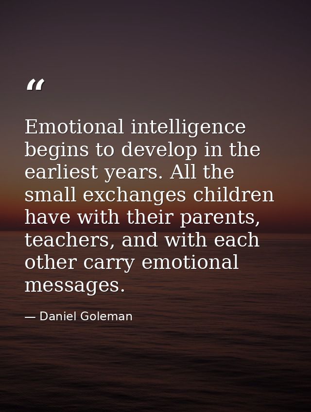 Emotional intelligence begins to develop in the earliest years. All the small exchanges children have with their parents — Daniel Goleman