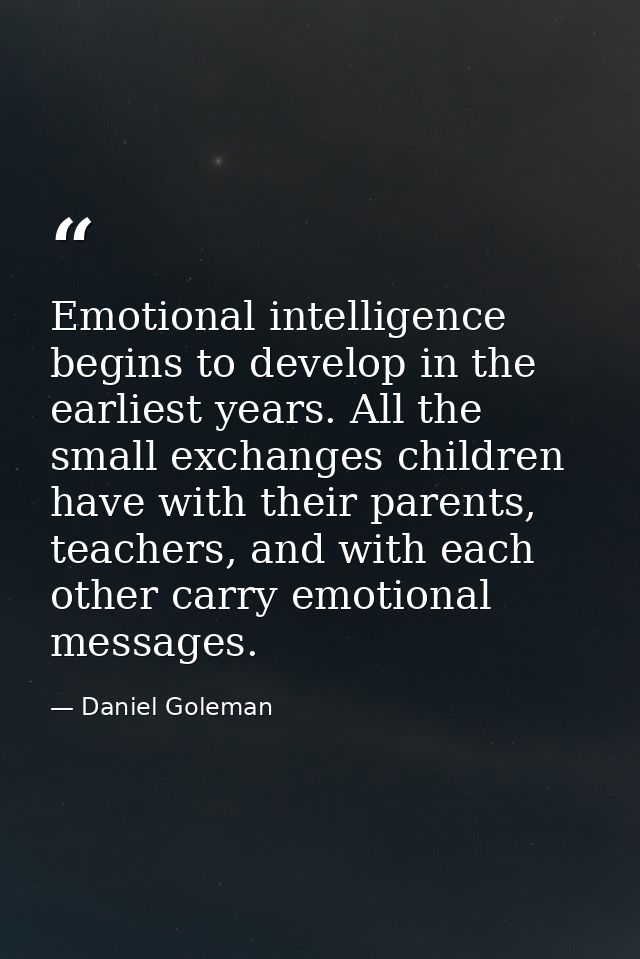 Emotional intelligence begins to develop in the earliest years. All the small exchanges children have with their parents — Daniel Goleman