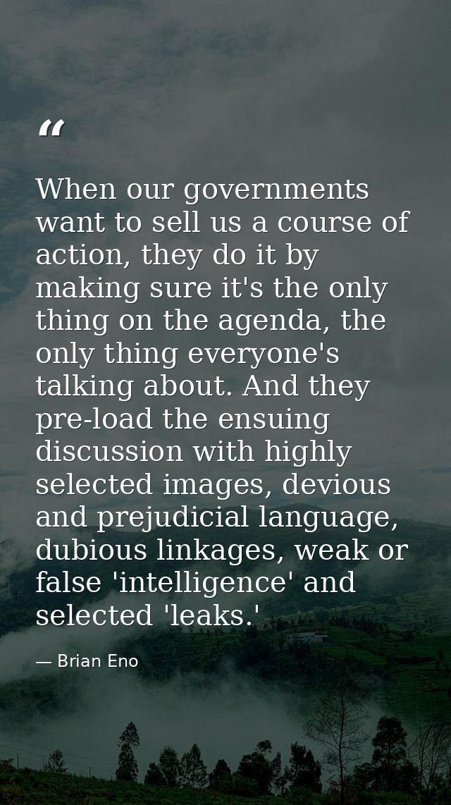 When our governments want to sell us a course of action, they do it by making sure it's the only thing on the agenda, th — Brian Eno