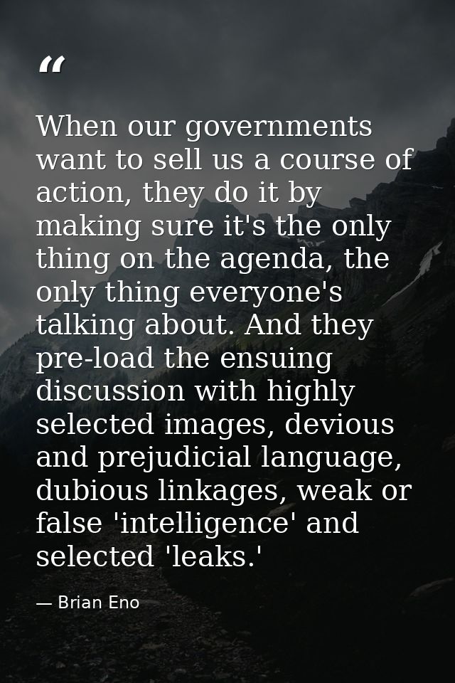 When our governments want to sell us a course of action, they do it by making sure it's the only thing on the agenda, th — Brian Eno