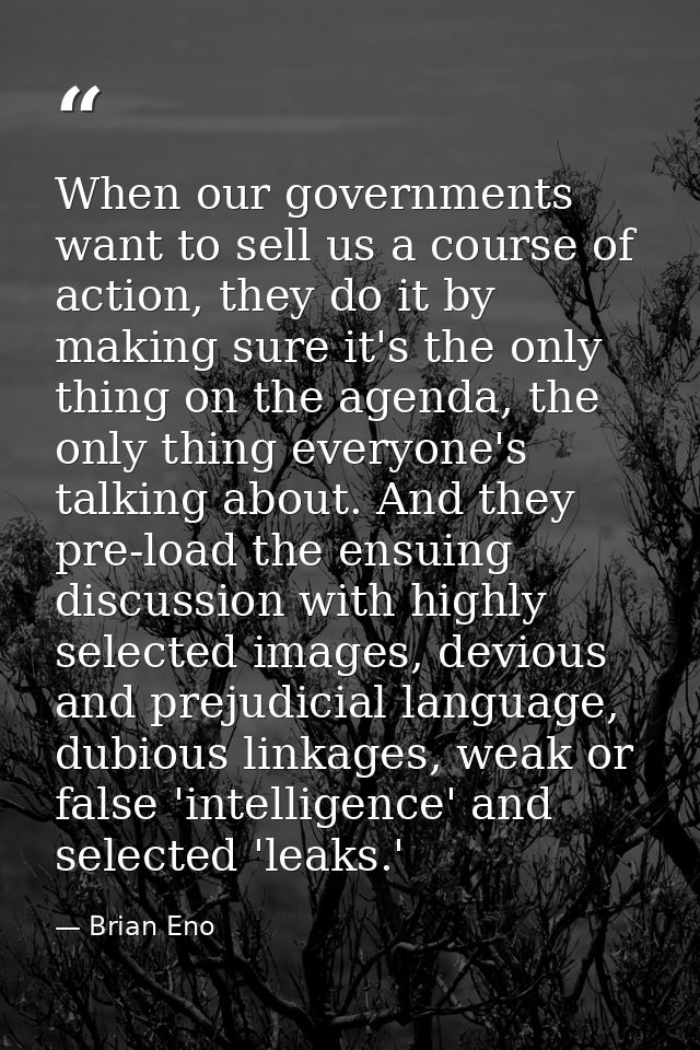 When our governments want to sell us a course of action, they do it by making sure it's the only thing on the agenda, th — Brian Eno