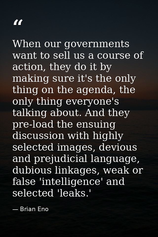 When our governments want to sell us a course of action, they do it by making sure it's the only thing on the agenda, th — Brian Eno