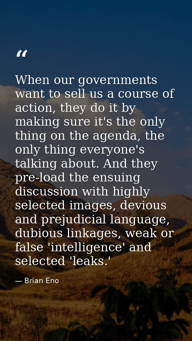 When our governments want to sell us a course of action, they do it by making sure it's the only thing on the agenda, th — Brian Eno