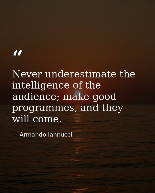 Never underestimate the intelligence of the audience; make good programmes, and they will come. — Armando Iannucci