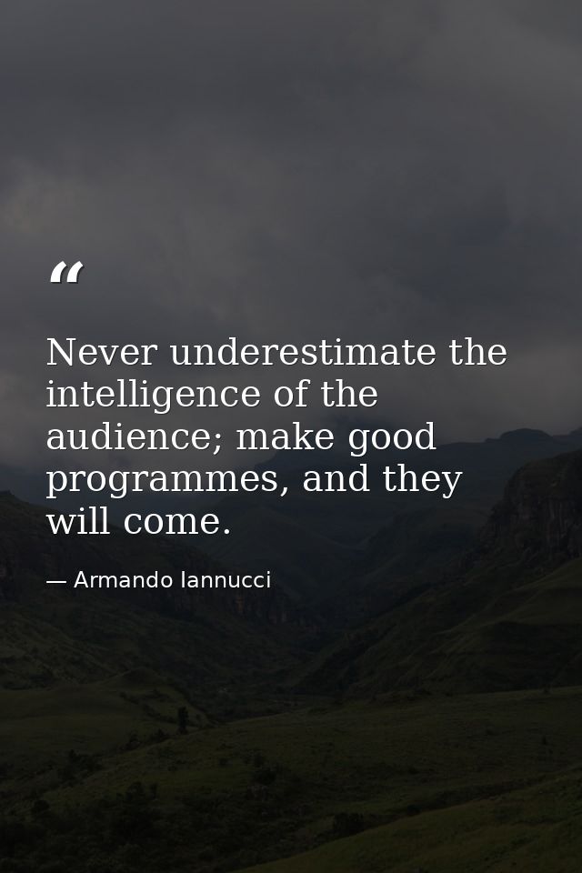 Never underestimate the intelligence of the audience; make good programmes, and they will come. — Armando Iannucci
