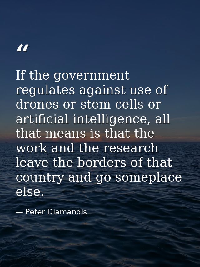 If the government regulates against use of drones or stem cells or artificial intelligence, all that means is that the w — Peter Diamandis