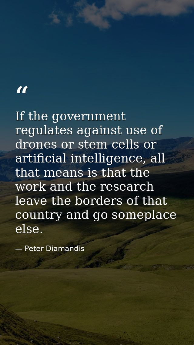 If the government regulates against use of drones or stem cells or artificial intelligence, all that means is that the w — Peter Diamandis