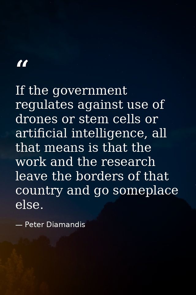 If the government regulates against use of drones or stem cells or artificial intelligence, all that means is that the w — Peter Diamandis