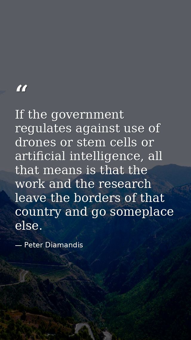 If the government regulates against use of drones or stem cells or artificial intelligence, all that means is that the w — Peter Diamandis