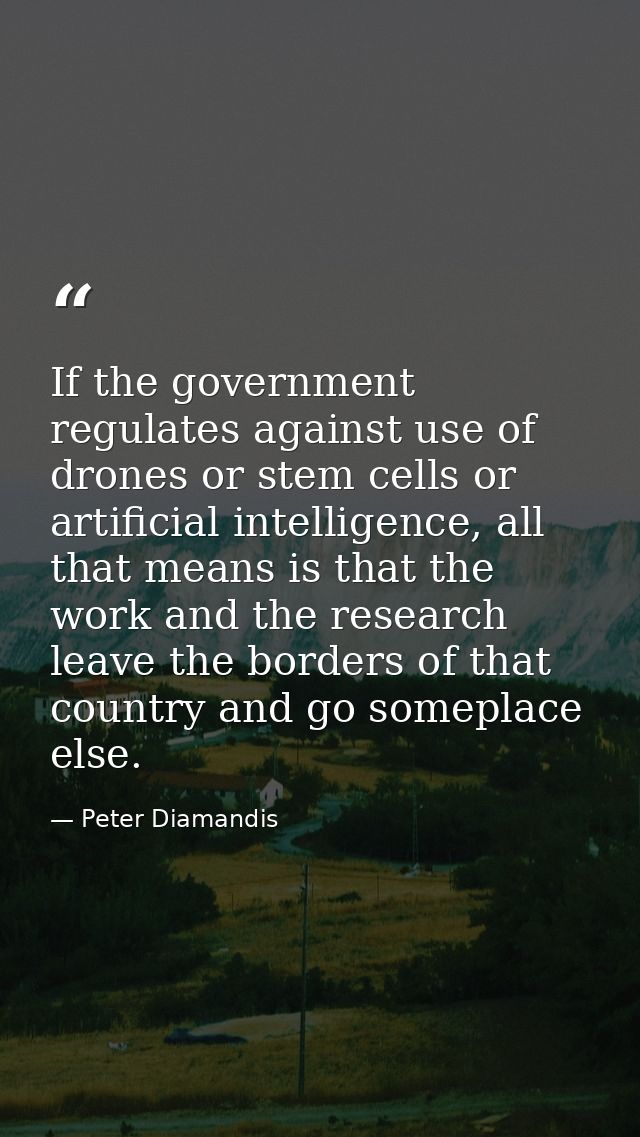 If the government regulates against use of drones or stem cells or artificial intelligence, all that means is that the w — Peter Diamandis