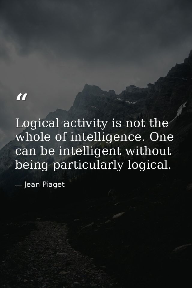Logical activity is not the whole of intelligence. One can be intelligent without being particularly logical. — Jean Piaget