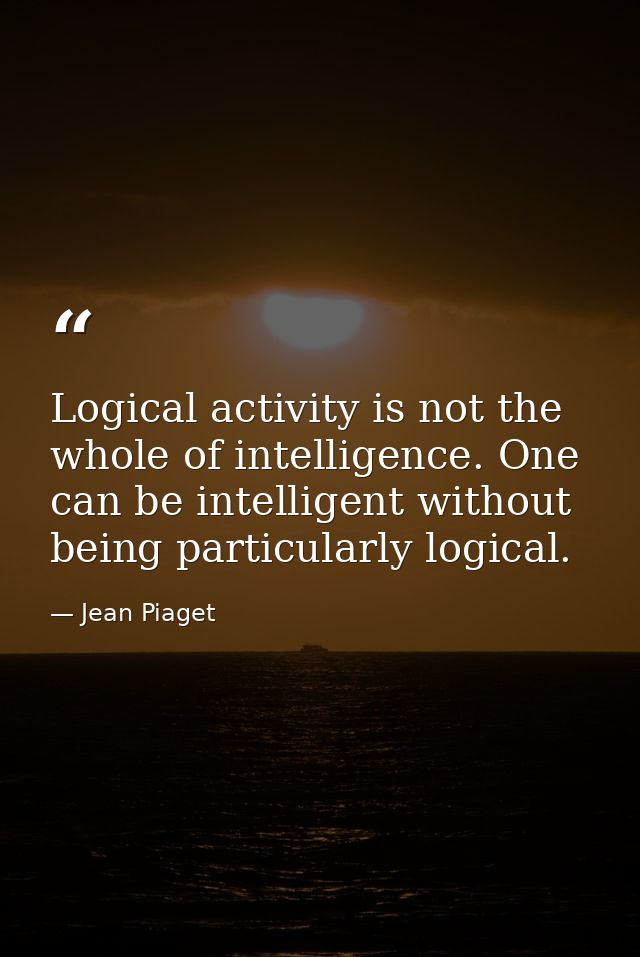 Logical activity is not the whole of intelligence. One can be intelligent without being particularly logical. — Jean Piaget