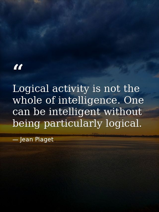 Logical activity is not the whole of intelligence. One can be intelligent without being particularly logical. — Jean Piaget
