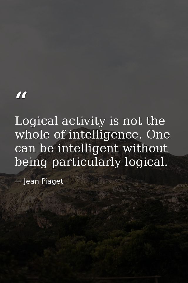 Logical activity is not the whole of intelligence. One can be intelligent without being particularly logical. — Jean Piaget