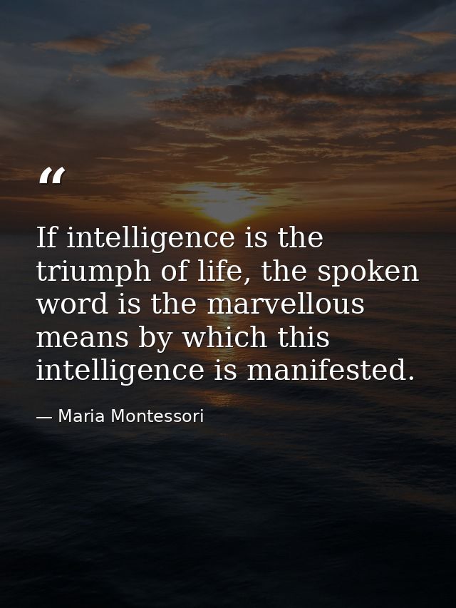 If intelligence is the triumph of life, the spoken word is the marvellous means by which this intelligence is manifested — Maria Montessori