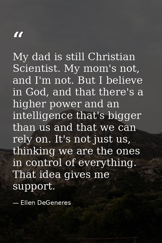 My dad is still Christian Scientist. My mom's not, and I'm not. But I believe in God, and that there's a higher power an — Ellen DeGeneres