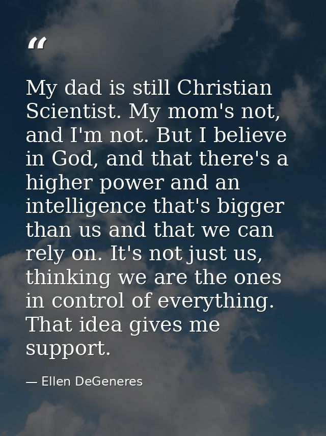 My dad is still Christian Scientist. My mom's not, and I'm not. But I believe in God, and that there's a higher power an — Ellen DeGeneres