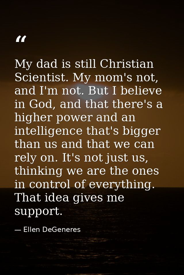 My dad is still Christian Scientist. My mom's not, and I'm not. But I believe in God, and that there's a higher power an — Ellen DeGeneres
