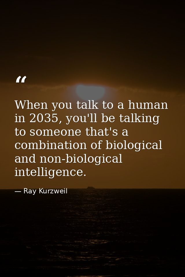 When you talk to a human in 2035, you'll be talking to someone that's a combination of biological and non-biological int — Ray Kurzweil