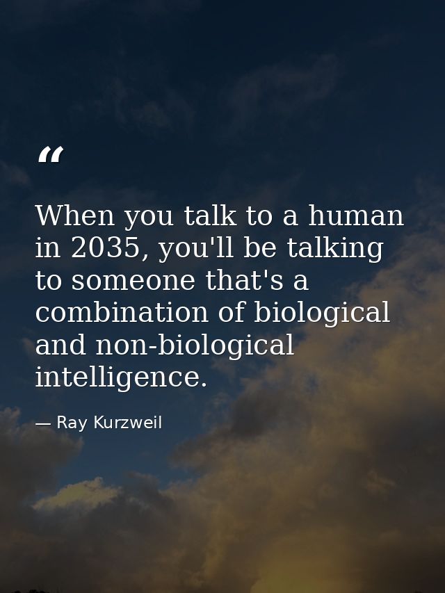 When you talk to a human in 2035, you'll be talking to someone that's a combination of biological and non-biological int — Ray Kurzweil