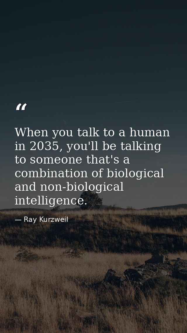 When you talk to a human in 2035, you'll be talking to someone that's a combination of biological and non-biological int — Ray Kurzweil