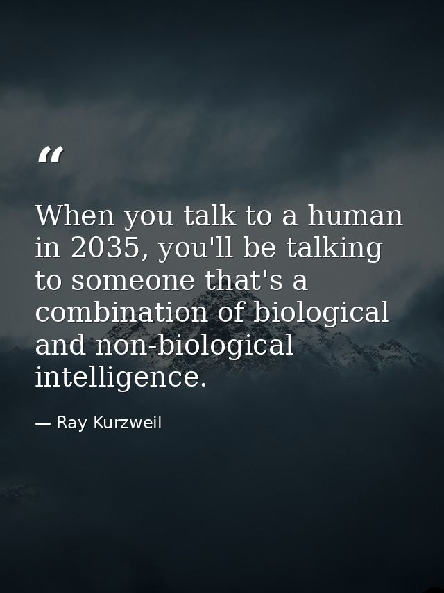 When you talk to a human in 2035, you'll be talking to someone that's a combination of biological and non-biological int — Ray Kurzweil