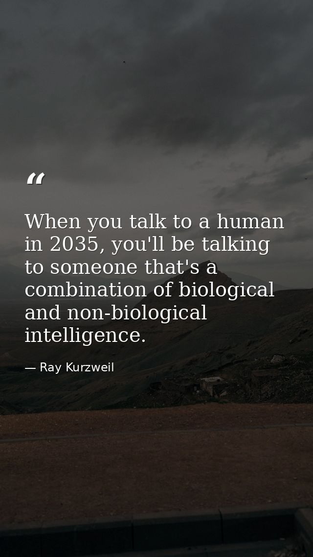When you talk to a human in 2035, you'll be talking to someone that's a combination of biological and non-biological int — Ray Kurzweil