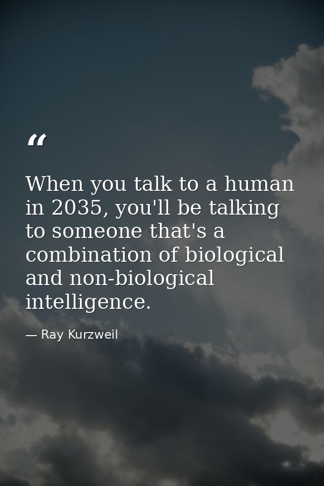 When you talk to a human in 2035, you'll be talking to someone that's a combination of biological and non-biological int — Ray Kurzweil