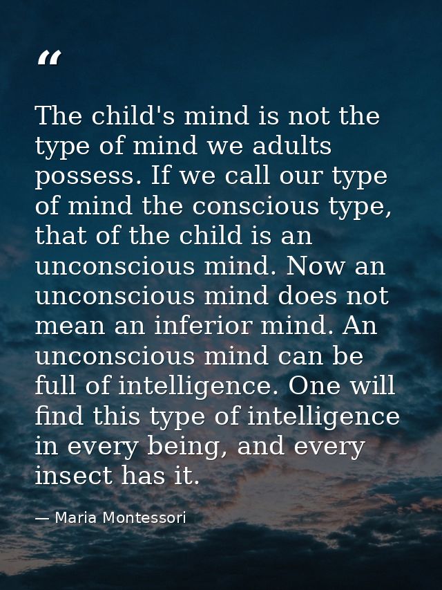 The child's mind is not the type of mind we adults possess. If we call our type of mind the conscious type, that of the  — Maria Montessori