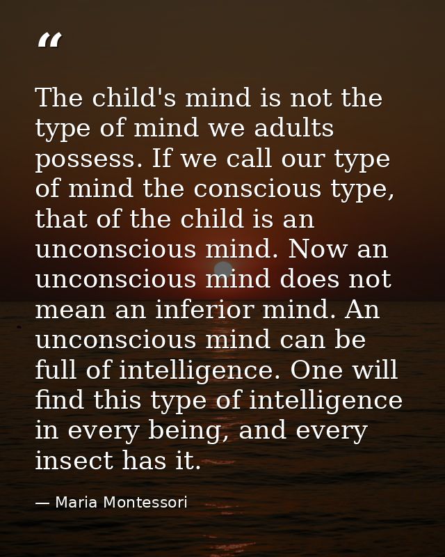 The child's mind is not the type of mind we adults possess. If we call our type of mind the conscious type, that of the  — Maria Montessori