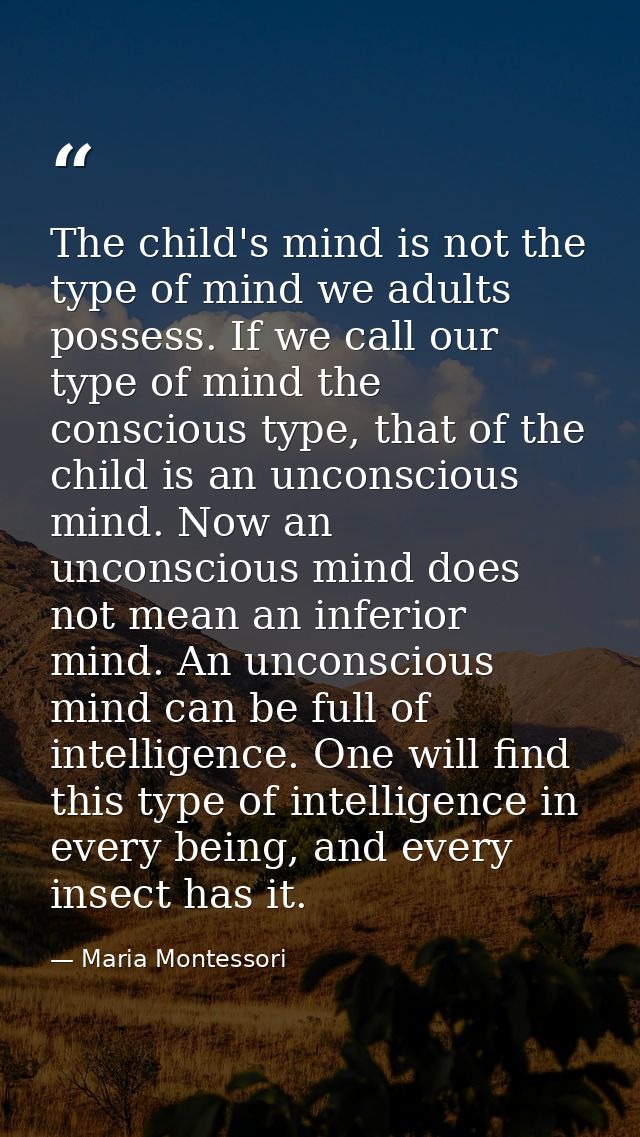 The child's mind is not the type of mind we adults possess. If we call our type of mind the conscious type, that of the  — Maria Montessori