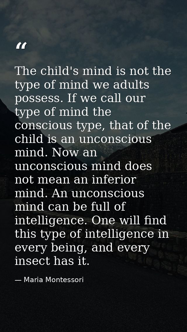 The child's mind is not the type of mind we adults possess. If we call our type of mind the conscious type, that of the  — Maria Montessori