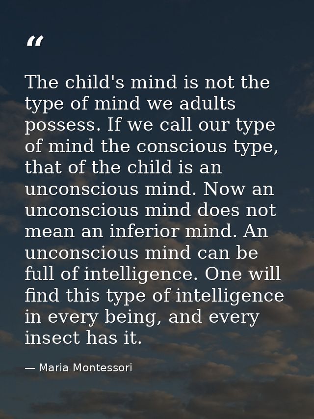 The child's mind is not the type of mind we adults possess. If we call our type of mind the conscious type, that of the  — Maria Montessori