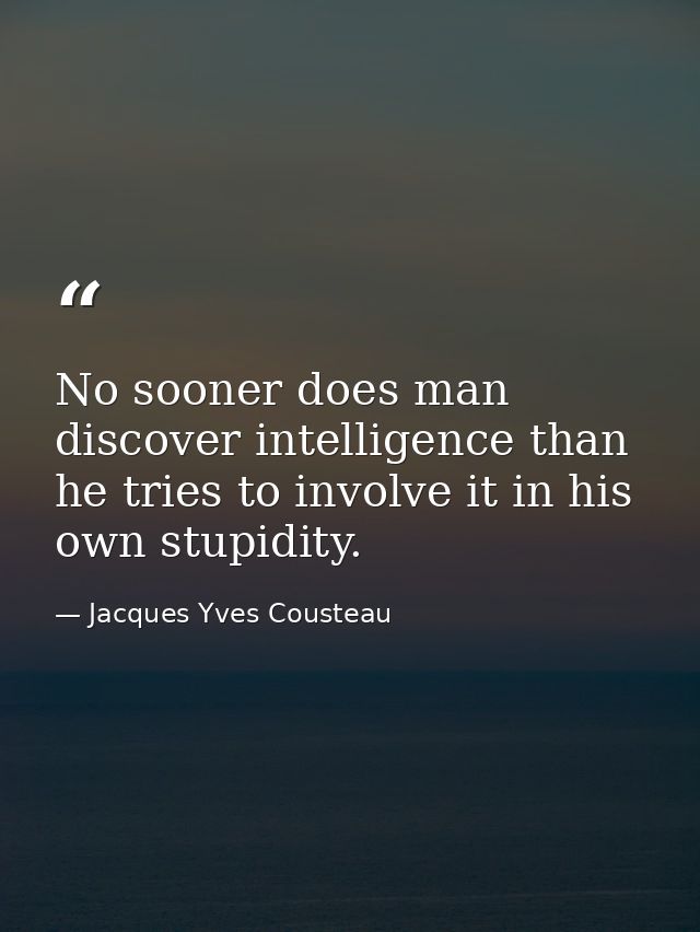 No sooner does man discover intelligence than he tries to involve it in his own stupidity. — Jacques Yves Cousteau