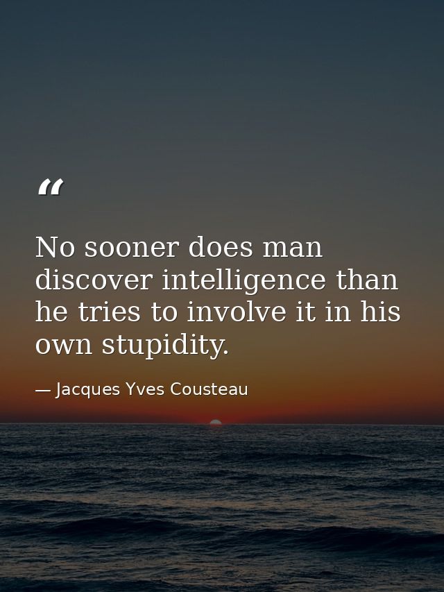 No sooner does man discover intelligence than he tries to involve it in his own stupidity. — Jacques Yves Cousteau
