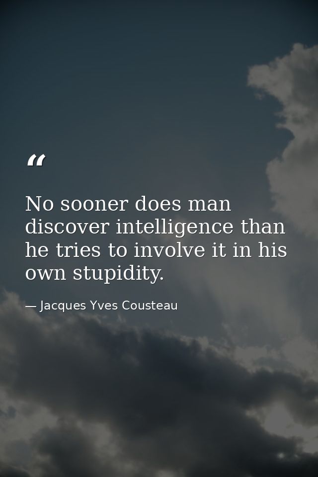 No sooner does man discover intelligence than he tries to involve it in his own stupidity. — Jacques Yves Cousteau