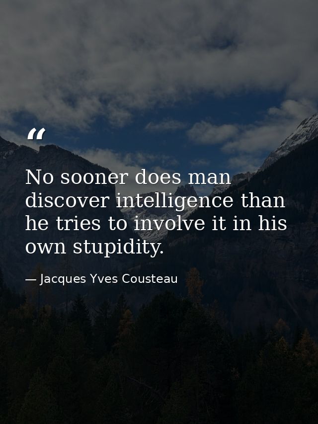 No sooner does man discover intelligence than he tries to involve it in his own stupidity. — Jacques Yves Cousteau