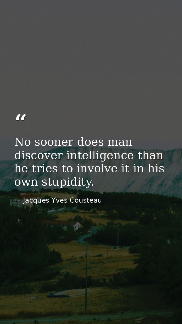 No sooner does man discover intelligence than he tries to involve it in his own stupidity. — Jacques Yves Cousteau