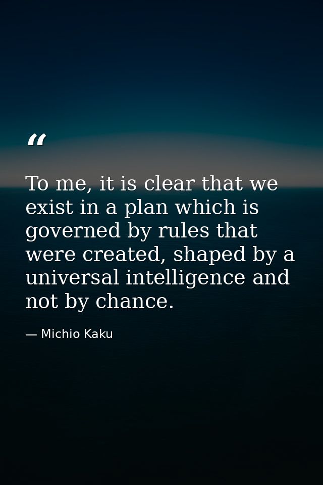To me, it is clear that we exist in a plan which is governed by rules that were created, shaped by a universal intellige — Michio Kaku