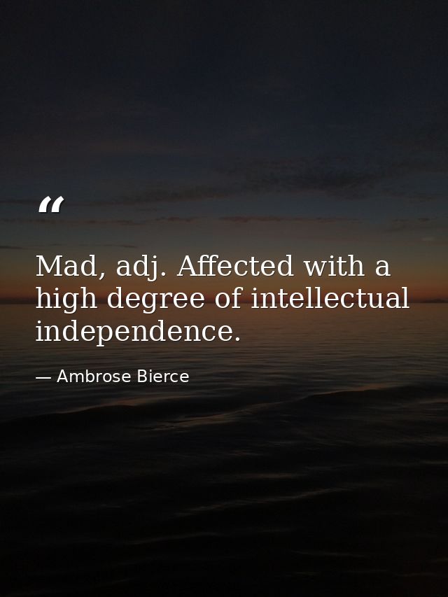 Mad, adj. Affected with a high degree of intellectual independence. — Ambrose Bierce