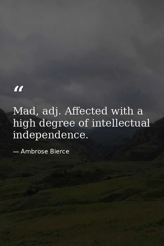 Mad, adj. Affected with a high degree of intellectual independence. — Ambrose Bierce