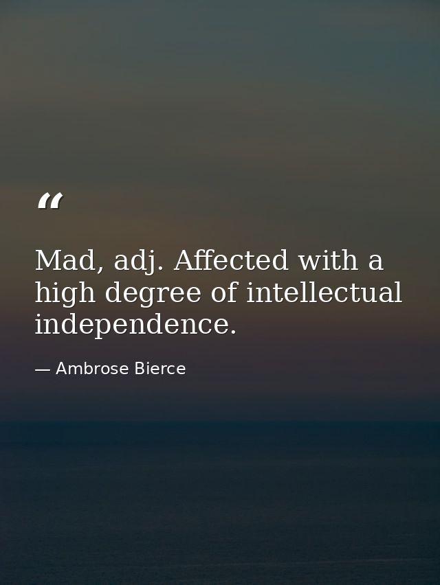 Mad, adj. Affected with a high degree of intellectual independence. — Ambrose Bierce