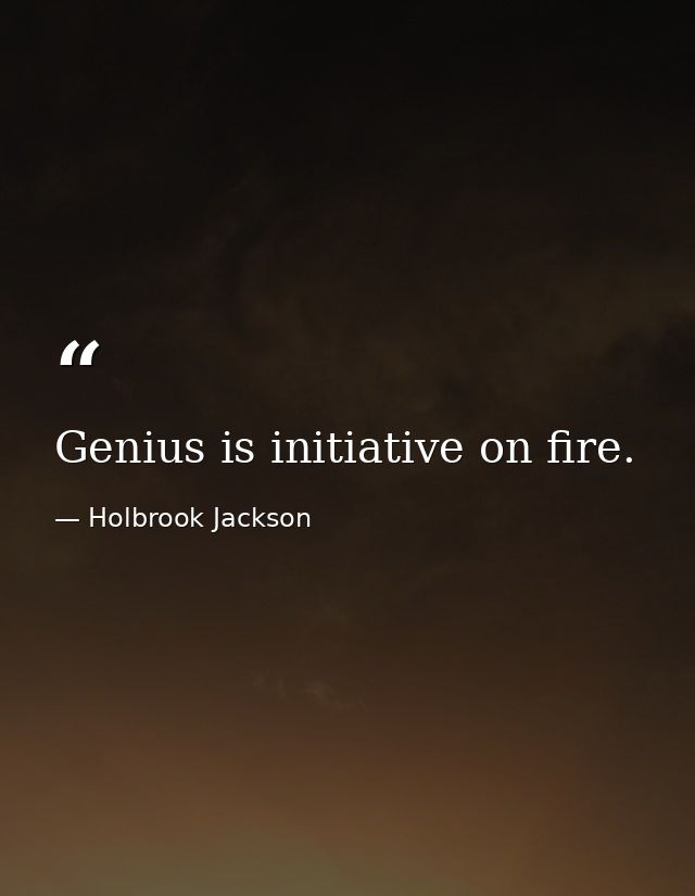 Genius is initiative on fire. — Holbrook Jackson
