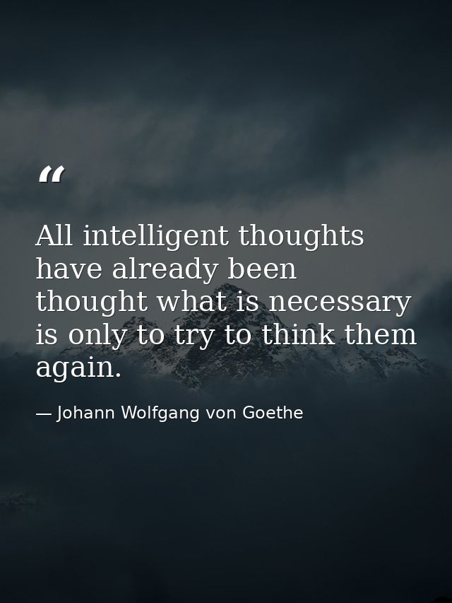 All intelligent thoughts have already been thought what is necessary is only to try to think them again. — Johann Wolfgang von Goethe