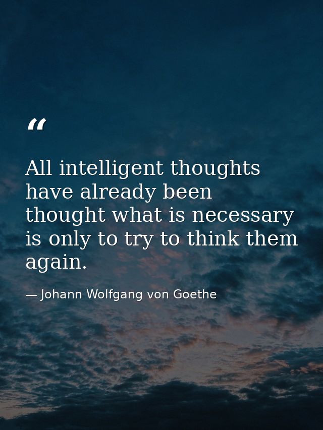 All intelligent thoughts have already been thought what is necessary is only to try to think them again. — Johann Wolfgang von Goethe