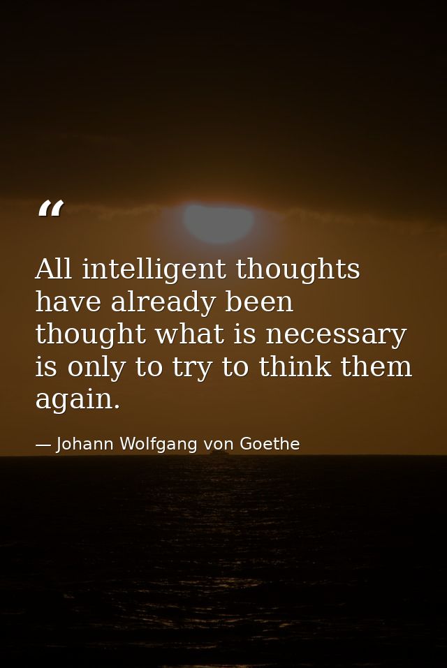 All intelligent thoughts have already been thought what is necessary is only to try to think them again. — Johann Wolfgang von Goethe