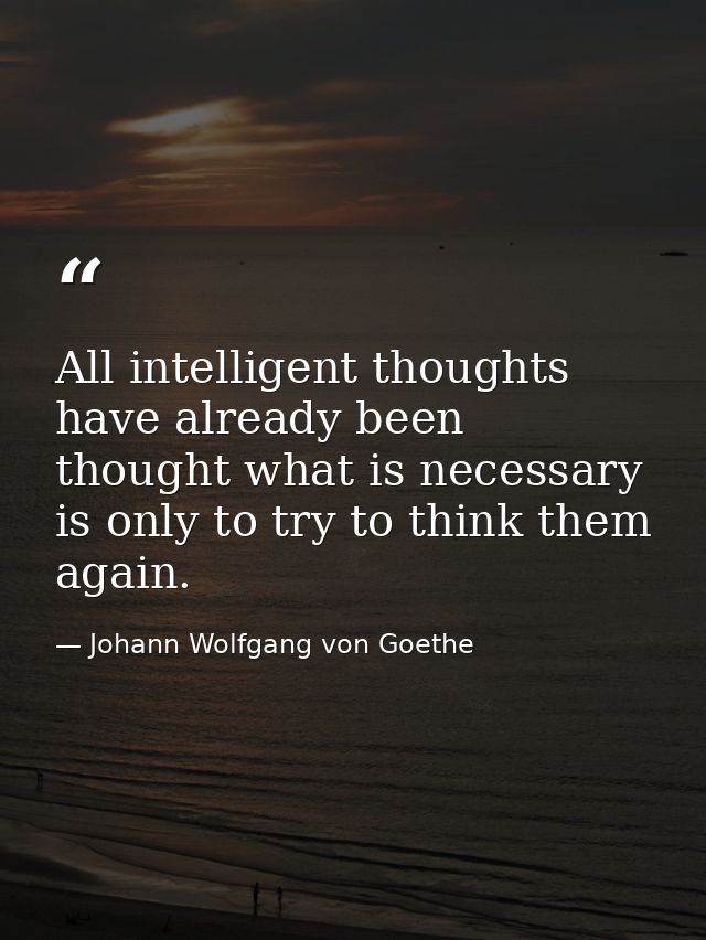 All intelligent thoughts have already been thought what is necessary is only to try to think them again. — Johann Wolfgang von Goethe