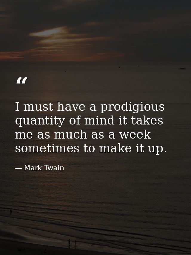 I must have a prodigious quantity of mind it takes me as much as a week sometimes to make it up. — Mark Twain